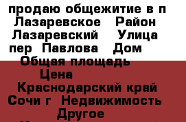 продаю общежитие в п. Лазаревское › Район ­ Лазаревский  › Улица ­ пер. Павлова › Дом ­ 23 › Общая площадь ­ 18 › Цена ­ 1 350 000 - Краснодарский край, Сочи г. Недвижимость » Другое   . Краснодарский край